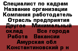 Специалист по кадрам › Название организации ­ Компания-работодатель › Отрасль предприятия ­ Другое › Минимальный оклад ­ 1 - Все города Работа » Вакансии   . Амурская обл.,Константиновский р-н